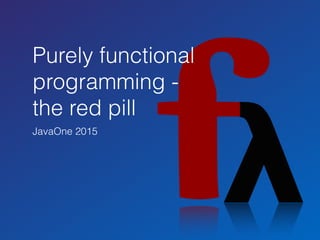 Purely functional
programming -
the red pill
JavaOne 2015
 