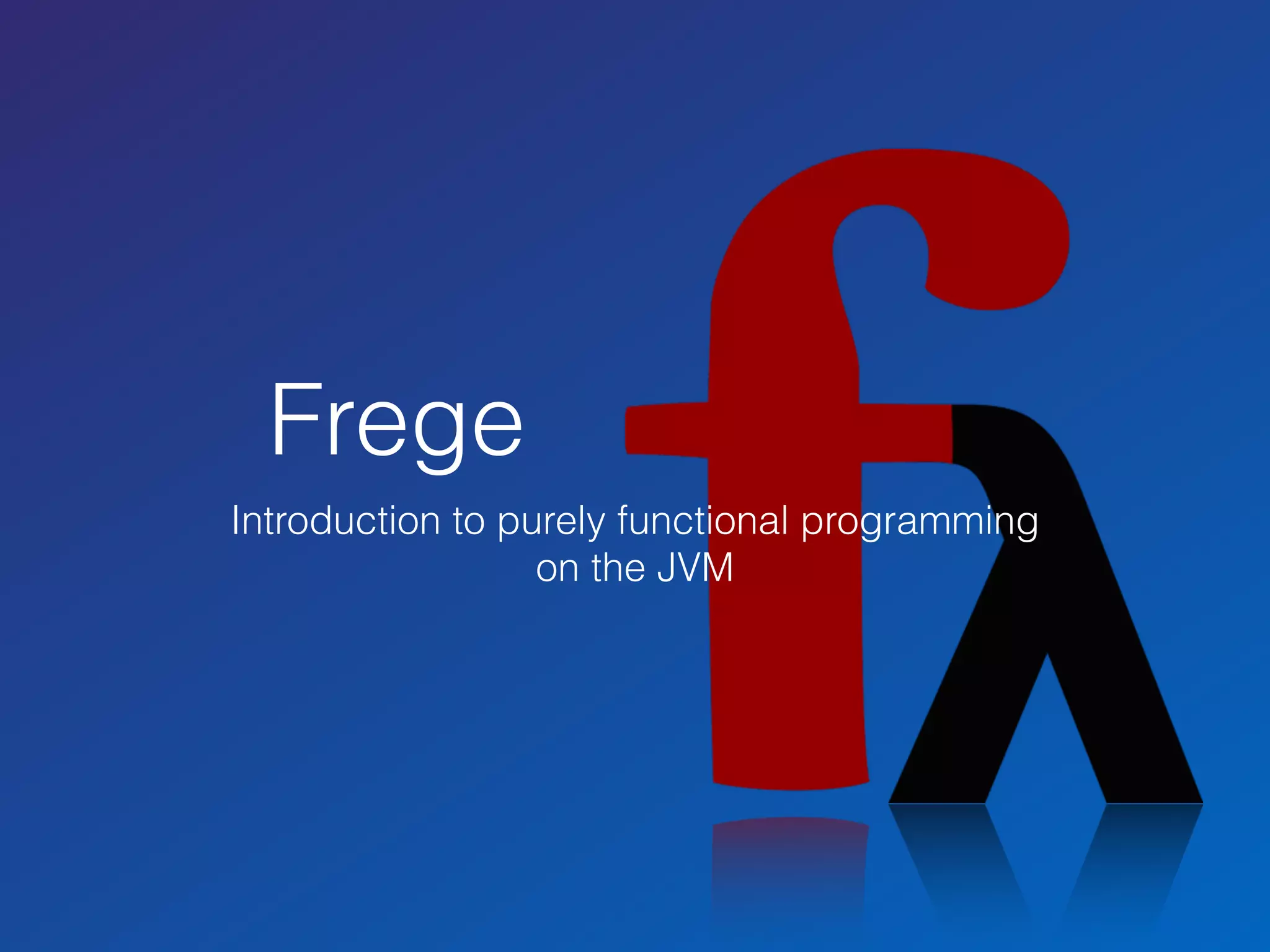 Frege
Introduction to purely functional programming
on the JVM
 