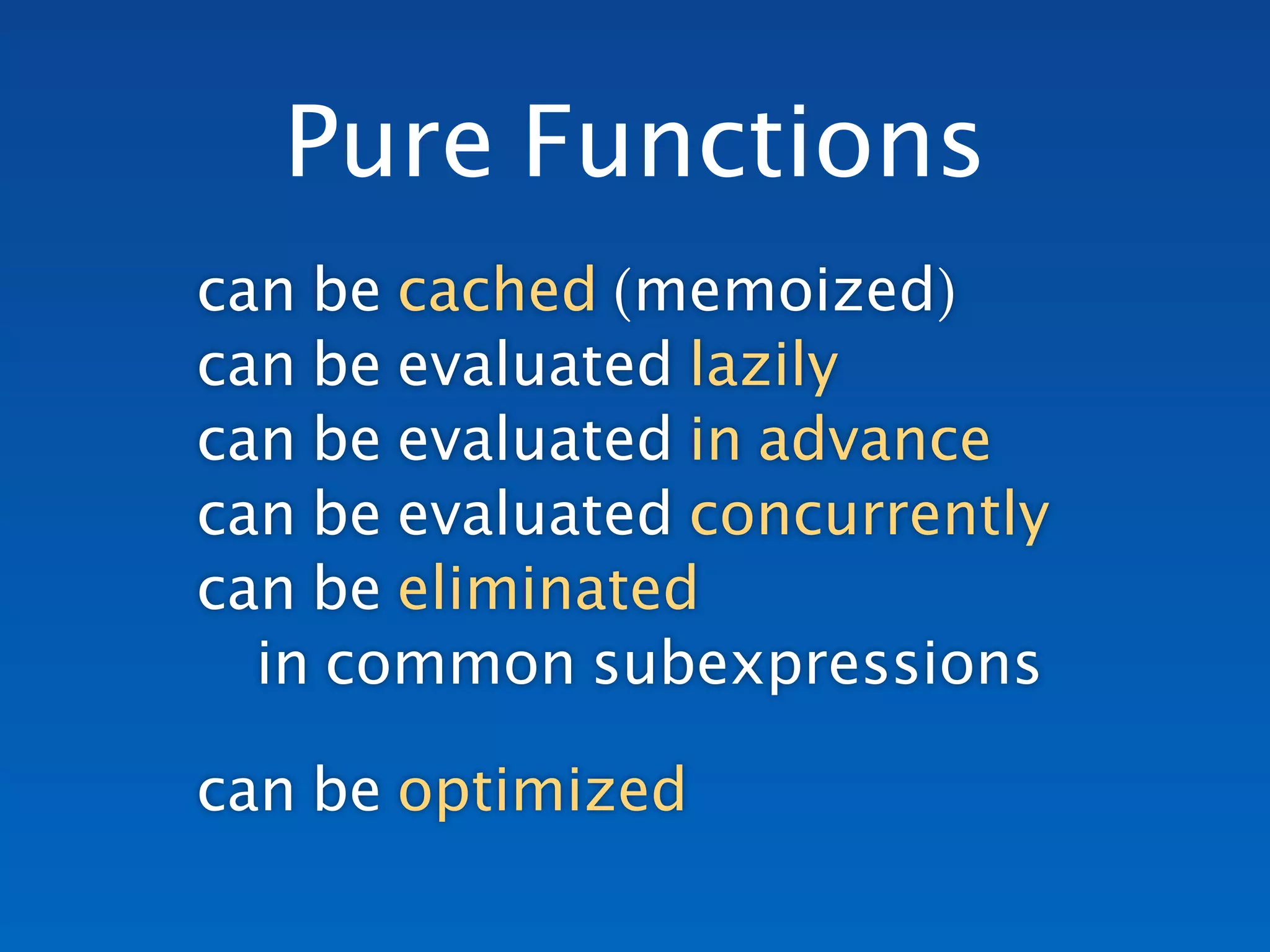 can be cached (memoized) 
can be evaluated lazily 
can be evaluated in advance 
can be evaluated concurrently 
can be eliminated  
in common subexpressions
can be optimized
Pure Functions
 