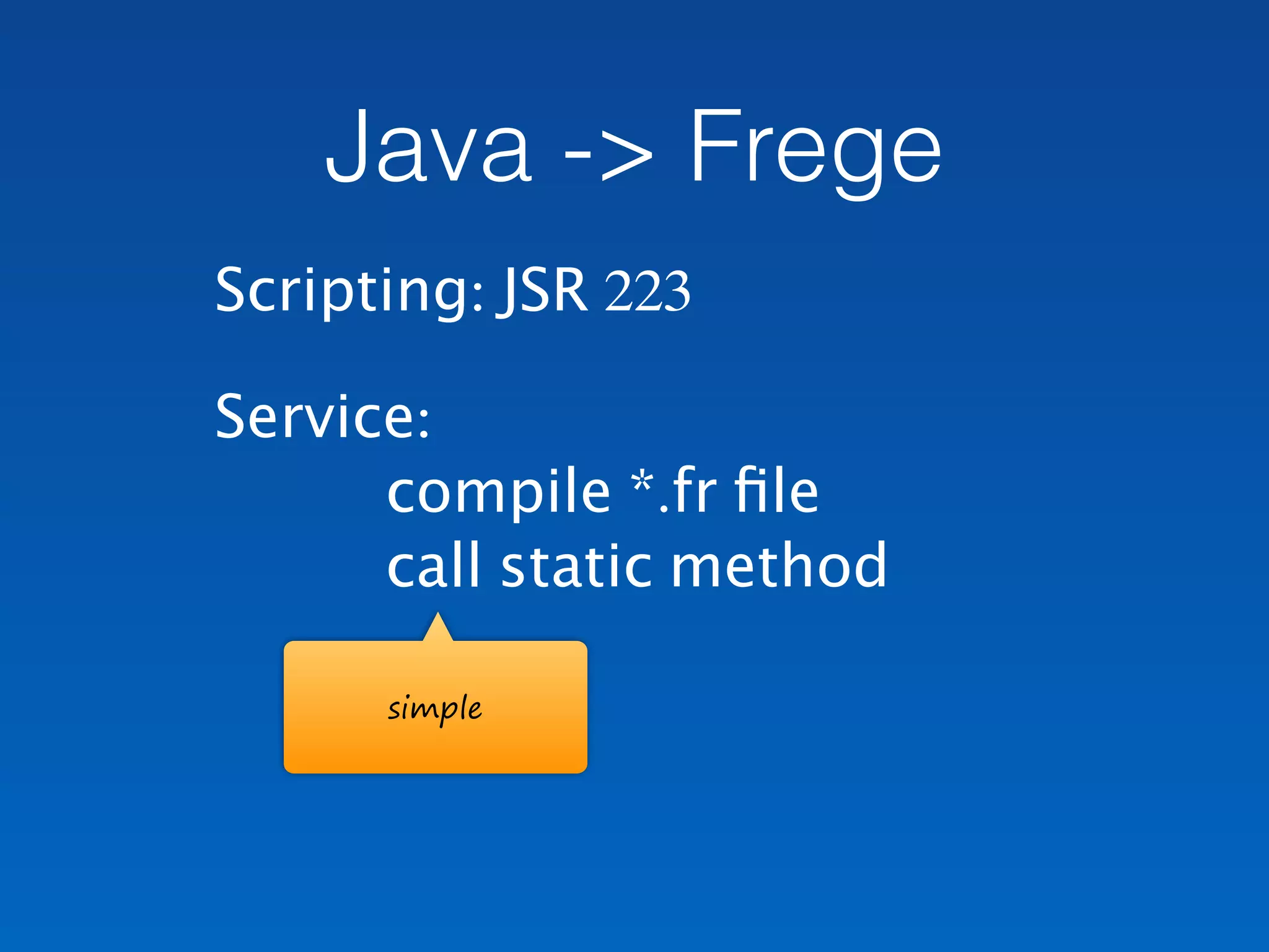 Java -> Frege
Scripting: JSR 223
Service: 
compile *.fr ﬁle 
call static method
simple
 