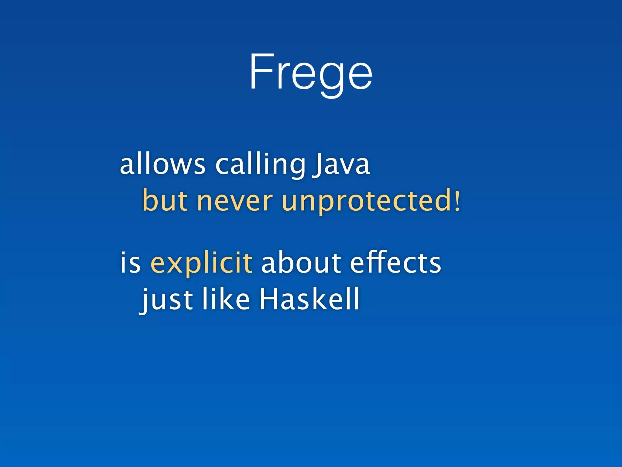 allows calling Java 
but never unprotected!
is explicit about effects 
just like Haskell
Frege
 