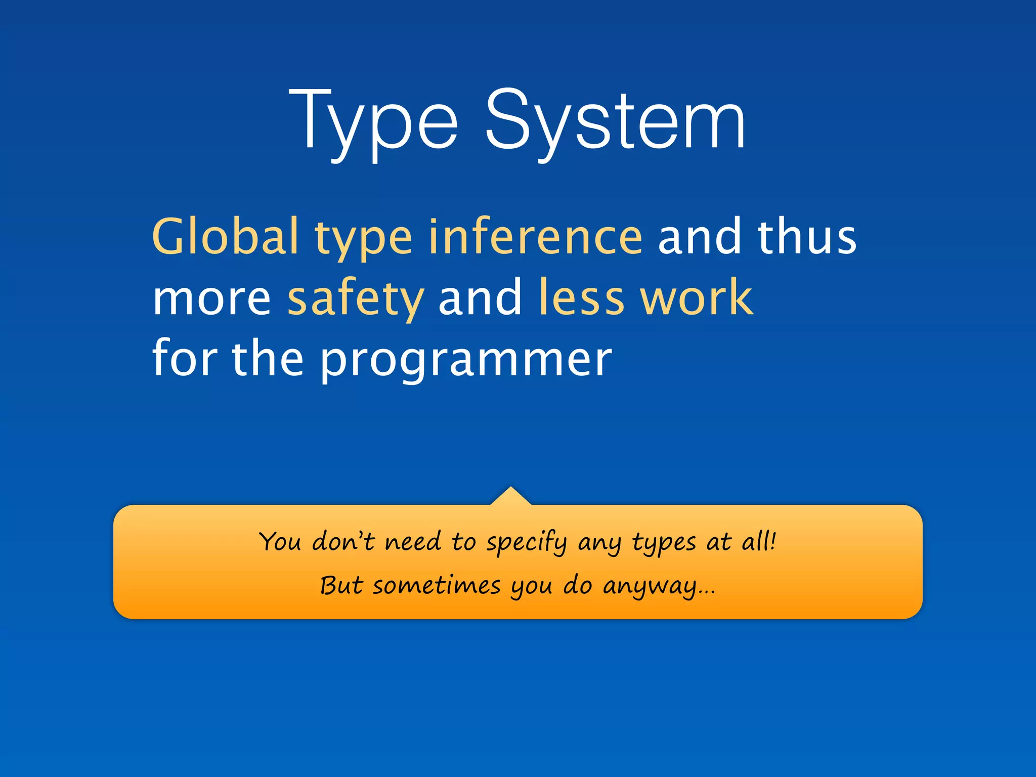 Type System
Global type inference and thus  
more safety and less work  
for the programmer
You don’t need to specify any types at all!
But sometimes you do anyway…
 