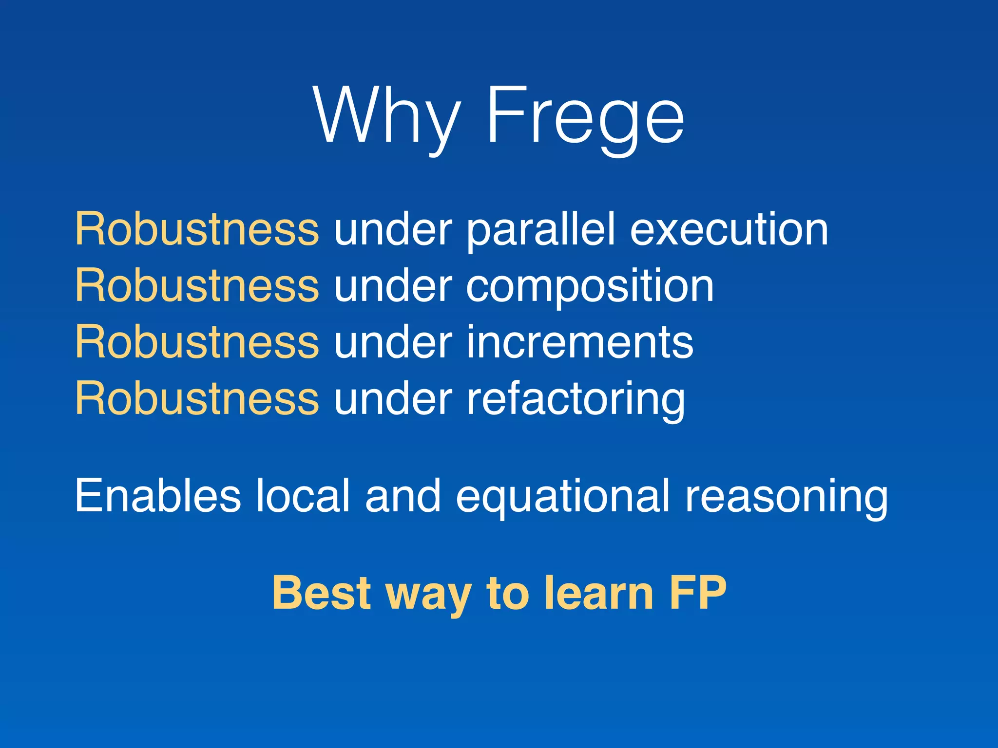 Why Frege
Robustness under parallel execution 
Robustness under composition 
Robustness under increments 
Robustness under refactoring
Enables local and equational reasoning
Best way to learn FP
 