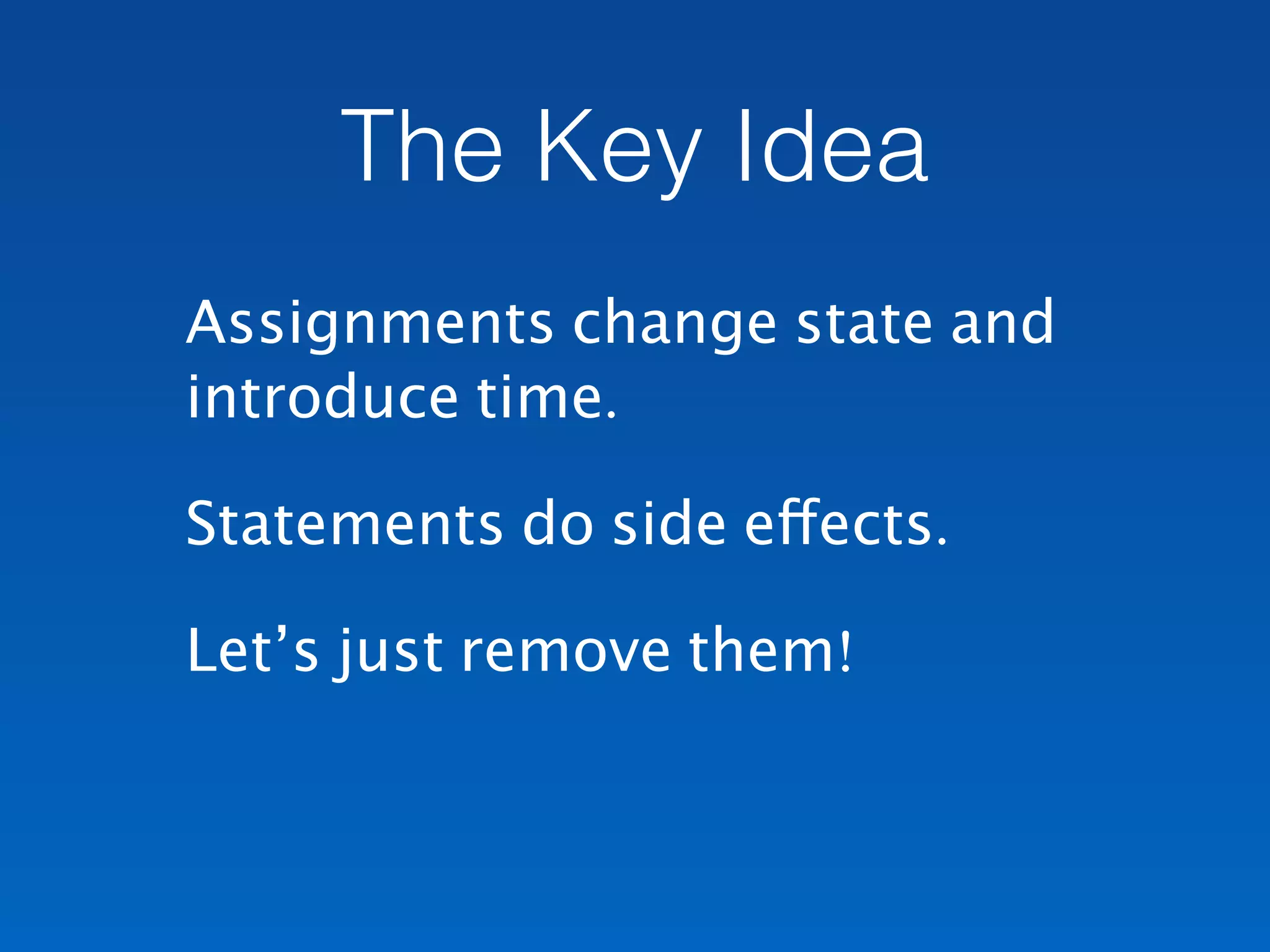 The Key Idea
Assignments change state and
introduce time.
Statements do side effects.
Let’s just remove them!
 