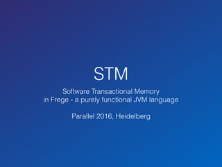 STM
Software Transactional Memory
in Frege - a purely functional JVM language
Parallel 2016, Heidelberg