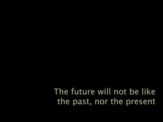 The future will not be like
 the past, nor the present
 