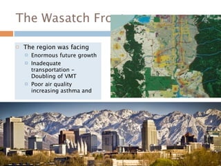 The Wasatch Front

   The region was facing
       Enormous future growth
       Inadequate
        transportation -
        Doubling of VMT
       Poor air quality
        increasing asthma and
 