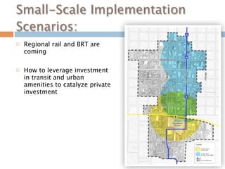 Small-Scale Implementation
Scenarios:
   Regional rail and BRT are
    coming

   How to leverage investment
    in transit and urban
    amenities to catalyze private
    investment
 