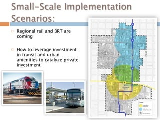 Small-Scale Implementation
Scenarios:
   Regional rail and BRT are
    coming

   How to leverage investment
    in transit and urban
    amenities to catalyze private
    investment
 