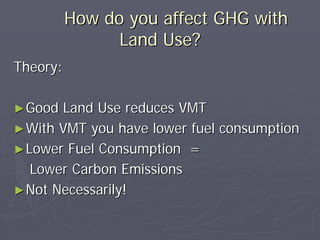 How do you affect GHG with
                Land Use?
Theory:

► Good Land Use reduces VMT
► With VMT you have lower fuel consumption
► Lower Fuel Consumption =
   Lower Carbon Emissions
► Not Necessarily!
 
