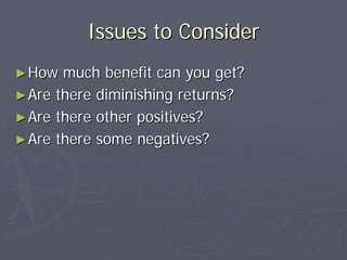 Issues to Consider
► How  much benefit can you get?
► Are there diminishing returns?
► Are there other positives?
► Are there some negatives?
 