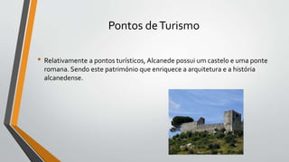 Pontos deTurismo
• Relativamente a pontos turísticos, Alcanede possui um castelo e uma ponte
romana. Sendo este património que enriquece a arquitetura e a história
alcanedense.
 