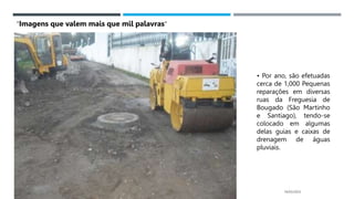 14/03/2023
• Por ano, são efetuadas
cerca de 1,000 Pequenas
reparações em diversas
ruas da Freguesia de
Bougado (São Martinho
e Santiago), tendo-se
colocado em algumas
delas guias e caixas de
drenagem de águas
pluviais.
“Imagens que valem mais que mil palavras”
 