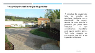 14/03/2023
A iniciativa da recuperação
total do moinho da
Abelheira, finalizada com a
eletrificação do espaço,
resulta de uma vontade e
promessa por parte deste
executivo e que
consideramos importante
para aquela aldeia e para a
Trofa pois recupera um
monumento que têm a sua
importância histórica
“Imagens que valem mais que mil palavras”
 