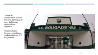 14/03/2023
Como é do
conhecimento público,
o terreno do Parque de
jogos da Ribeira é
património da
Freguesia.
Nessa qualidade
fizemos a reabilitação
dos balneários do A. C.
Bougadense.
 