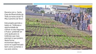 14/03/2023
Parceria com a Santa
Casa da Misericórdia da
Trofa na horta social “O
Meu Cantinho de Terra”.
Este projeto permite a
todos os Trofenses a
oportunidade de
cultivar os seus legumes
e fruta e pretende ser
uma ajuda para os
trofenses que mais
precisam e que podem,
desta forma,
economizar alguns
euros no supermercado
bem como aumentar a
sua auto-estima.
 