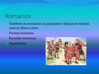 Romanos Também os romanos cá passaram e deixaram muitas marcas disso como:Pontes romanas.Estradas romanas.Aquedutos. 