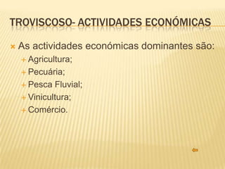TROVISCOSO- ACTIVIDADES ECONÓMICAS

   As actividades económicas dominantes são:
     Agricultura;

     Pecuária;

     Pesca  Fluvial;
     Vinicultura;

     Comércio.
 