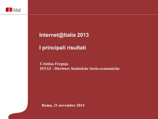 Internet@Italia 2013 
I principali risultati 
Cristina Freguja 
ISTAT - Direttore Statistiche Socio-economiche 
Roma, 21 novembre 2014 
 