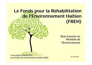 Le Fonds pour la Réhabilitation
de l'Environnement Haïtien
(FREH)
Bras financier du
Ministère de
l'Environnement
Yves-André WAINRIGHT,
ex-ministre de l'environnement (2004-2006)
19 mai 2014
 