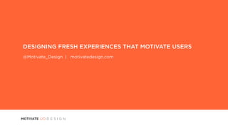DESIGNING FRESH EXPERIENCES THAT MOTIVATE USERS
@Motivate_Design | motivatedesign.com
 