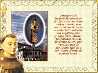 O mosteiro da Imaculada Conceição da Luz é um convento antigo, simples, mas muito bonito, de estilo arquitetônico colonial, seu arquiteto foi o próprio Frei Galvão.  Foi fundado em 2 de fevereiro de 1774 por Frei Antonio de Sant'Anna Galvão e por Madre Helena do Espírito Santo.  