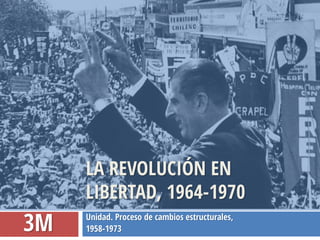 Unidad. Proceso de cambios estructurales,
1958-1973
LA REVOLUCIÓN EN
LIBERTAD, 1964-1970
3M
 