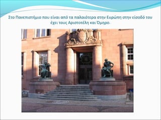  
Στο Πανεπιστήμιο που είναι από τα παλαιότερα στην Ευρώπη στην είσοδό του 
                     έχει τους Αριστοτέλη και Όμηρο.
 