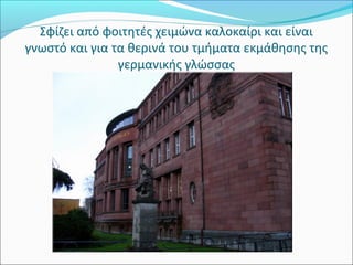 Σφίζει από φοιτητές χειμώνα καλοκαίρι και είναι 
γνωστό και για τα θερινά του τμήματα εκμάθησης της 
                γερμανικής γλώσσας
 