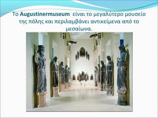 Tο Augustinermuseum  είναι το μεγαλύτερο μουσείο 
  της πόλης και περιλαμβάνει αντικείμενα από το 
                    μεσαίωνα.
 