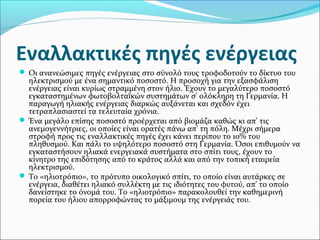 Εναλλακτικές πηγές ενέργειας
 Οι ανανεώσιμες πηγές ενέργειας στο σύνολό τους τροφοδοτούν το δίκτυο του
  ηλεκτρισμού με ένα σημαντικό ποσοστό. Η προσοχή για την εξασφάλιση
  ενέργειας είναι κυρίως στραμμένη στον ήλιο. Έχουν το μεγαλύτερο ποσοστό
  εγκαταστημένων φωτοβολταϊκών συστημάτων σ' ολόκληρη τη Γερμανία. Η
  παραγωγή ηλιακής ενέργειας διαρκώς αυξάνεται και σχεδόν έχει
  τετραπλασιαστεί τα τελευταία χρόνια.
 Ένα μεγάλο επίσης ποσοστό προέρχεται από βιομάζα καθώς κι απ' τις
  ανεμογεννήτριες, οι οποίες είναι ορατές πάνω απ' τη πόλη. Μέχρι σήμερα
  στροφή προς τις εναλλακτικές πηγές έχει κάνει περίπου το 10% του
  πληθυσμού. Και πάλι το υψηλότερο ποσοστό στη Γερμανία. Όσοι επιθυμούν να
  εγκαταστήσουν ηλιακά ενεργειακά συστήματα στο σπίτι τους, έχουν το
  κίνητρο της επιδότησης από το κράτος αλλά και από την τοπική εταιρεία
  ηλεκτρισμού.
 Το «ηλιοτρόπιο», το πρότυπο οικολογικό σπίτι, το οποίο είναι αυτάρκες σε
  ενέργεια, διαθέτει ηλιακό συλλέκτη με τις ιδιότητες του φυτού, απ' το οποίο
  δανείστηκε το όνομά του. Το «ηλιοτρόπιο» παρακολουθεί την καθημερινή
  πορεία του ήλιου απορροφώντας το μάξιμουμ της ενέργειάς του.
 