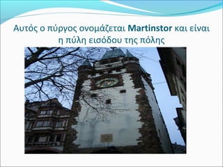 Αυτός ο πύργος ονομάζεται Martinstor και είναι
          η πύλη εισόδου της πόλης
 