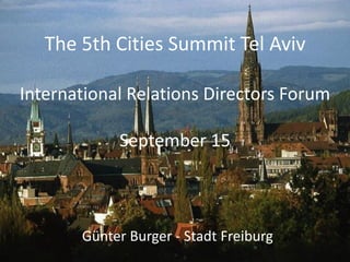 The 5th Cities Summit Tel Aviv International Relations Directors Forum September 15 
Günter Burger - Stadt Freiburg  