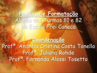 Pesquisa e FormataçãoAlunos das Turmas 81 e 82 da Escola Frei CanecaCoordenaçãoProfª. Andréia Cristina Costa TonelloProfª. Juliana RohdeProfª. Fernanda Alessi Tosetto