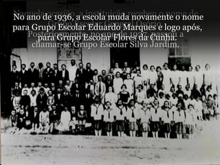 Naquela ocasião, a instituição recebeu o nome de Grupo Escolar General Osório. Posteriormente, no ano de 1927, passou a chamar-se Grupo Escolar Silva Jardim. No ano de 1936, a escola muda novamente o nome para Grupo Escolar Eduardo Marques e logo após, para Grupo Escolar Flores da Cunha. 