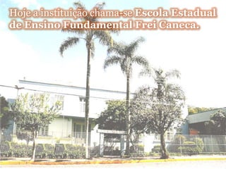 Hoje a instituição chama-se Escola Estadual de Ensino Fundamental Frei Caneca.