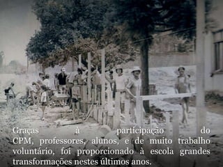 Graças à participação do CPM, professores, alunos, e de muito trabalho voluntário, foi proporcionado à escola grandes transformações nestes últimos anos. 