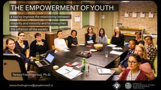 THE EMPOWERMENTOFYOUTH
a tool to improve the relationship between
majority and minority and to strengthen
the cohesion of the society
Tereza Freidingerová, Ph.D.
tereza.freidingerova@peopleinneed.cz
 