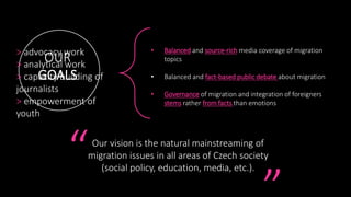 Our vision is the natural mainstreaming of
migration issues in all areas of Czech society
(social policy, education, media...
