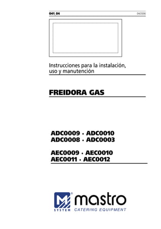 041_04
Instrucciones para la instalación,
uso y manutención
FREIDORA GAS
04/2006
ADC0009 · ADC0010
ADC0008 · ADC0003
AEC0009 · AEC0010
AEC0011 · AEC0012
 