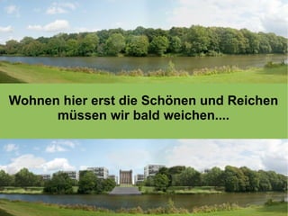 Wohnen hier erst die Schönen und Reichen müssen wir bald weichen.... 