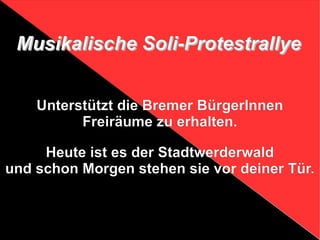 Unterstützt die Bremer BürgerInnen Freiräume zu erhalten. Heute ist es der Stadtwerderwald und schon Morgen stehen sie vor deiner Tür. M usikalische Soli-Protestrallye  