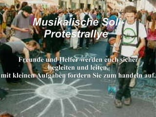 Freunde und Helfer werden euch sicher begleiten und leiten, mit kleinen Aufgaben fordern Sie zum handeln auf.  Musikalische Soli-Protestrallye 