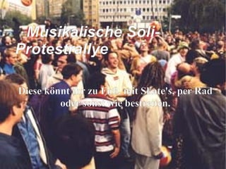 Diese könnt ihr zu Fuß, mit Skate's, per Rad oder sonst wie bestreiten. Musikalische Soli-Protestrallye 