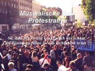 So, dass der Grüne Loske nach uns schaut -  die Bäume zu fällen er sich nicht mehr traut !!! Musikalische Soli-Protestrallye 