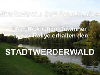 Musikalische Soli-Protestrallye Die glücklichen Gewinner dieser Rallye erhalten den... STADTWERDERWALD 