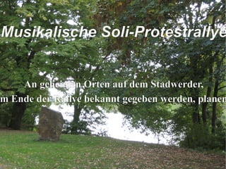 Musikalische Soli-Protestrallye An geheimen Orten auf dem Stadwerder, die am Ende der Rallye bekannt gegeben werden, planen wir: 
