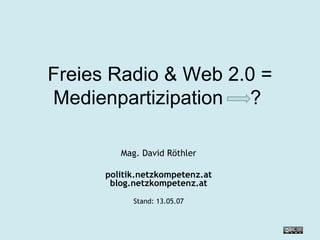 Freies Radio & Web 2.0 = Medienpartizipation  ?  Mag. David Röthler politik.netzkompetenz.at blog.netzkompetenz.at Stand:  26.05.09 