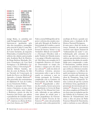 54  Ponte de Lima: do passado ao presente, rumo ao futuro!
monge Bento, os caminhos por
onde Portugal deveria seguir[38]
.
Interessou-se igualmente pela
obra dos inovadores e protegidos
pela corte de D. João V, como Ma-
nuel de Azevedo Fortes e Jacob
de Castro Sarmento. Já enquanto
Historiador, o Cardeal Saraiva be-
neficiou das edições patrocinadas
pela Academia Real da História,
de Diogo Barbosa Machado, His-
tória Genealogica da Casa Real
Portugueza e da Bibliotheca Lu-
sitana, Crítica e Chronologica[39]
.
António Ribeiro Sanches, mé-
dico da corte da Rússia, foi lido
no Tractado da Conservação da
Saúde dos Povos e no Methodo de
Aprender a Estudar Medicina[40]
.
Não prescindiu dos ensinamentos
do diplomata D. Luís da Cunha,
no seu Testamento Político.
Percebeu a oposição entre Orato-
rianos e Inacianos, ou seja, como
à época se definiu, entre Antigos
e Modernos, através da obra de
Francisco José Freire, que adotou
o pseudónimo de Cândido Lusita-
no, e Saraiva leu na sua Arte Poéti-
ca[41]
, impressa na oficina de Fran-
cisco Luís Ameno, em 1759[42]
.
Todo o arsenal bibliográfico de Su-
porte à reforma dos estudos ence-
tada pelo Marquês de Pombal na
Universidade de Coimbra, a partir
de 1772, também se encontrava na
livraria de Saraiva. Vernei e o seu
Verdadeiro Método de Estudar[43]
e a Recreação Filosófica onde o
padre Teodoro de Almeida mostra
o seu apego à filosofia experimen-
tal. Não faltou um exemplar de O
Compêndio Histórico do Estado
da Universidade no tempo dos
Jesuítas e estragos por eles feitos
nas ciências[44]
, saído da Junta de
Providência Literária, precioso
instrumento sobre o que se devia
expelir ou continuar a usar no
Estudo português de Coimbra,
completado com os Estatutos da
Universidade, do Padre António
Pereira[45]
. Enquadrando a refor-
ma dos estudos, Saraiva procurou
ler igualmente os Livros do Bispo
de Beja, D. Frei Manuel do Cená-
culo, sobretudo os que publicou
como planos de estudo para o
ensino propedêutico da Universi-
dade na Ordem Terceira de São
Francisco[46]
, como não prescindiu
de possuir toda a obra pastoral do
arcebispo de Évora e grande con-
tribuinte para a fundação da Bi-
blioteca Nacional Portuguesa.
Já mais para o final do século, a
crença ilimitada do pensamento
racional a que alguns chamam de
“endeusamento da razão” é con-
trabalançada pelo ceticismo de
outros que dão voz a expressões
estéticas que pretendem mostrar a
importância dos dados da sensibi-
lidade para compreender o todo.
O Romantismo, também deixou
marcas nas prateleiras de Saraiva
que conheceu a literatura neoclás-
sica portuguesa e os reflexos da-
quele movimento na literatura na-
cional, trazidos pela entrada das
obras de Thompson, Youg, Lord
Byron, Guessner e Klopstock. Te-
mos a certeza de que leu a poesia
do britânico Gray, igualmente re-
presentante do movimento pré-ro-
mântico[47]
. Possuía os 11 volumes
das obras completas de Filinto Elí-
sio, bem como as traduções que fez
das Fábulas de La Fontaine e dos
Mártires de Chataubriand, bem
como a obra em prosa do Padre
Francisco Manuel do Nascimento,
onde se incluíam as suas reflexões
[38] Idem, p. 76.
[39] Idem, p. 82.
[40] Idem, p. 81.
[41] Idem, p. 83
[42]SILVA,Inocêncio
Francisco
da–Dicionário
Bibliographico
Portuguez.Lisboa:
ImprensaNacional
1858,TomoII,p.406.
[43] CARDOSO, António
Barros – Ler na
Livraria de Frei
Francisco de São
Luís Saraiva. Ponte
de Lima: Câmara
Municipal de Ponte
de Lima, 1995, p. 87.
[44] Idem, ibidem, p. 98.
[45] Idem.
[46] Idem, p. 102-103
[47] Idem, p. 107.
 