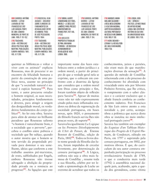 Ponte de Lima: do passado ao presente, rumo ao futuro!  59
queimar as bibliotecas e voltar a
viver com os animais” explicou
Rousseau, mas de procurar ir ao
encontro da felicidade humana a
partir da construção de uma po-
lítica nova, assente no princípio
de que “a sociedade natural é na-
tural à espécie humana”[70]
. Para
tanto, o autor procurou estudar
o homem original, as suas neces-
sidades, princípios fundamentais
e deveres, para atingir a origem
das desigualdade moral, os verda-
deiros fundamentos do corpo po-
lítico[71]
. Ao ler esta obra. Saraiva
para além de atentar no brilhante
paradoxo que Rousseau salienta
“o homem é naturalmente bom, é
a sociedade que o perverte”, per-
cebeu o conflito entre pobreza e
sociedade que lhe subjaz, quando
o autor mostra que o homem se
tem servido da propriedade pri-
vada para dominar o seu seme-
lhante, ideias que conferem a este
trabalho assentos pré-marxistas,
de resto, sublinhados por Engels,
embora Rousseau não tivesse
advogado a abolição da proprie-
dade privada ou a renúncia ao
progresso[72]
. As ligações que este
importante nome das luzes esta-
beleceu entre a ordem jurídica e a
ordem moral, a partir do princí-
pio de que a verdade geral nela se
exprime, que o colocam em con-
fronto com a doutrina da Igreja
que considera que a ordem moral
tem Deus como princípio e fim,
foram também objeto de reflexão
para Saraiva[73]
. Apesar de muitas
vezes não ter sido expressamente
citado pelos mais inflamados ora-
dores na defesa da regeneração da
sociedade portuguesa, em bases
novas, após 1820, o pensamento
do filósofo francês serviu-lhes não
poucas vezes, de suporte[74]
.
Saraiva leu igualmente La Logique
ou les Premiers Développements
de L’Art de Penser, de Étienne
Bonnot de Condillac, edição de
Paris, 1802[75]
. Todos os livros des-
te nome grande da filosofia das lu-
zes, foram impedidos de circular
livremente, por determinação da
censura portuguesa[76]
. A Lógica,
embora não seja a obra mais fa-
mosa de Condillac , resume toda
a sua filosofia, célebre por ter le-
vado a epistemologia de Locke ao
extremo de acreditar que todos os
conhecimentos, juízos e paixões,
não eram mais do que manifes-
tações diversas da sensação[77]
. A
questão do método de Condillac
relacionada com a do processo do
conhecimento foi abordada com
vivacidade entre nós por Silvestre
Pinheiro Ferreira, que lhe critica,
o rompimento com o saber clás-
sico e o carácter exclusivo que o
abade francês conferiu ao conhe-
cimento indutivo. Frei Francisco
de São Luís esteve atento a esta
novidade e, por certo, acompa-
nhou a polémica que acerca desta
obra se instalou no meio intelec-
tual português coevo[78]
.
Saraiva leu também um exemplar
do Esquisse d’un Tableau Histo-
rique des Progrès de L’Esprit Hu-
main, de Condorcet, editado em
Paris, em 1797 e suprimido pela
censura portuguesa, em 1802, por
motivos óbvios. É que, do curri-
culum do seu autor constava em-
penhada participação no processo
revolucionário francês de 1789,
o que o conduziria mais tarde
(1792) à assembleia nacional da-
quele país, acabando, após a que-
da dos girondinos, como vítima
[69]CARDOSO,António
Barros–Lerna
LivrariadeFrei
FranciscodeSão
LuísSaraiva.Ponte
deLima:Câmara
MunicipaldePontede
Lima,1995,p.151-152.
[70] TOUCHARD,
Jean – História das
Ideias Políticas. Mem
Martins: Publicações
Europa-América, 1991,
Vol. II, p. 206.
[73] SOBOUL,Albert,
LEMARCHAND.Guy,FOGEL,
Michèle–LeSiécledes
Lumières.Paris:Presses
Universitairesde
France(PUF),1977,Vol.
I,p.512.
[74] Veraeste
propósitootrabalho
dePINA,AnaMana
Ferreira–DeRousseau
aoImaginárioda
Revoluçãode1820:
Lisboa,1988.
[71] ROUSSEAU. Jean
Jacques – Discurso
sobre a origem e os
fundamentos da
desigualdade entre
os homens. Trad,
de José Pecegueiro.
Porto: 1964.
[72] TOUCHARD,
Jean – História das
Ideias Políticas. Mem
Martins: Publicações
Europa-América, 1991,
Vol. II, p. 206.
[75]CARDOSO, António
Barros – Ler na
Livraria de Frei
Francisco de São
Luís Saraiva. Ponte
de Lima: Câmara
Municipal de Ponte de
Lima, 1995, p. 154.
[76] MARQUES.Maria
AdelaideSalvador–
ARealMesaCensória
eaCulturaNacional.
AspetosdaGeografia
CulturalPortuguesa
noSéculoXVIII.Coimbra,
(s.n),1963,p.139.
[77] HERR,Richard–
EspanaylaRevolutión
delsigloXVIII.Madrid,
1964.p.58.
[78]LISBOA,João
Luís–Ciênciae
Política.LernosFinais
doAntigoRegime.
Lisboa:INIC-Centrode
HistóriadaCultura
daUniversidadeNova
deLisboa,1991,p.95.
 